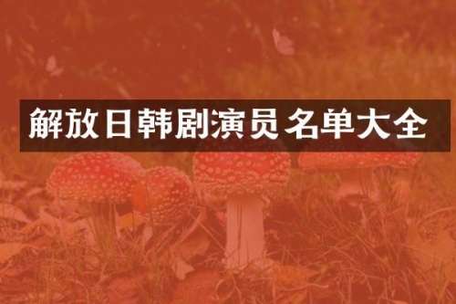 解放日韩剧演员名单大全