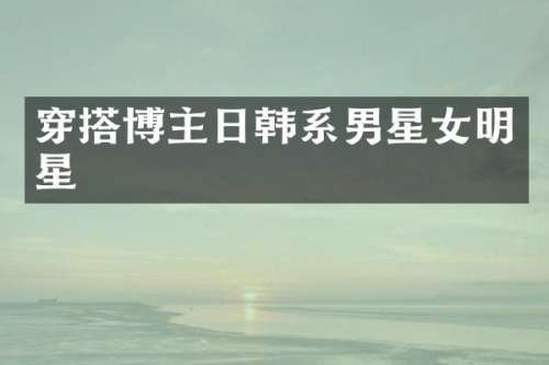 穿搭博主日韩系男星女明星