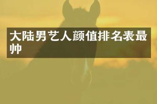大陆男艺人颜值排名表最帅
