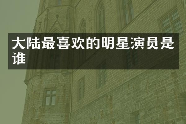 大陆最喜欢的明星演员是谁