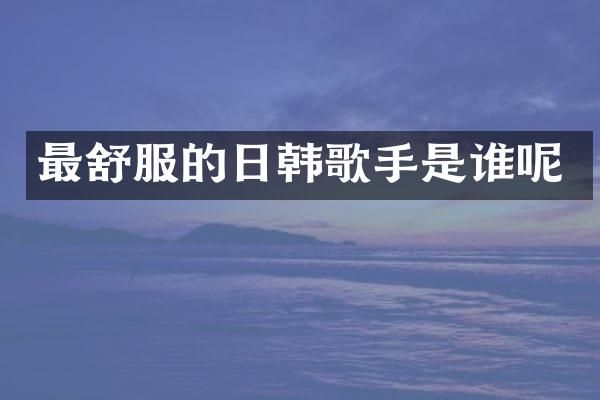 最舒服的日韩歌手是谁呢