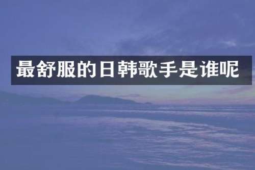 最舒服的日韩歌手是谁呢