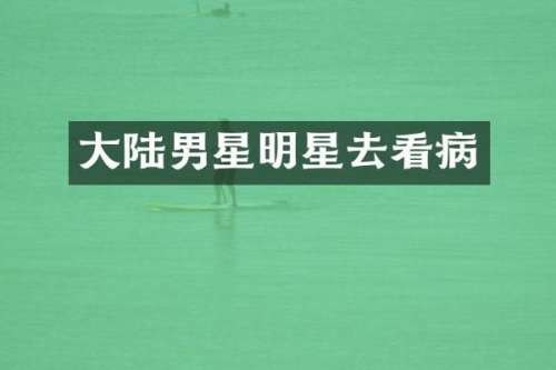 大陆男星明星去看病