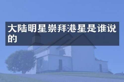 大陆明星崇拜港星是谁说的