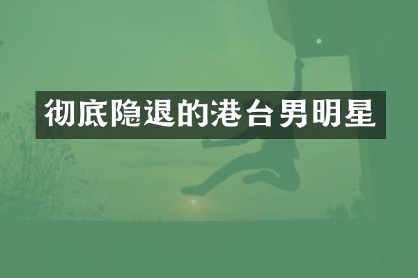 彻底隐退的港台男明星