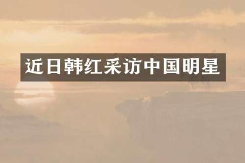 近日韩红采访中国明星