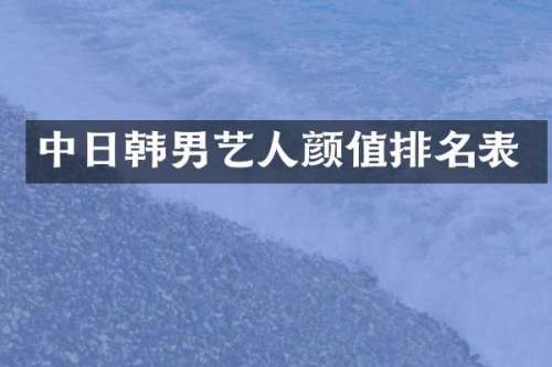中日韩男艺人颜值排名表