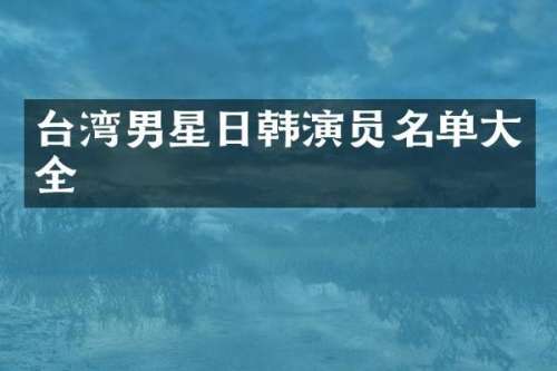 台湾男星日韩演员名单大全