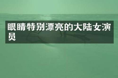 眼睛特别漂亮的大陆女演员