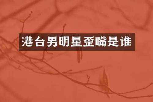 港台男明星歪嘴是谁