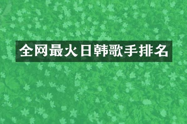 全网最火日韩歌手排名