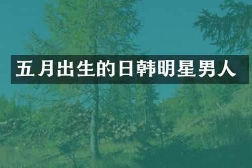 五月出生的日韩明星男人