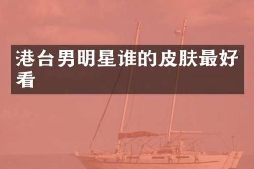港台男明星谁的皮肤最好看