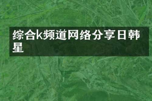综合k频道网络分享日韩明星