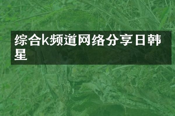 综合k频道网络分享日韩明星