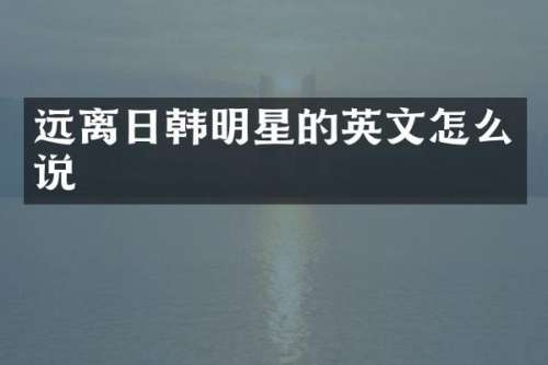 远离日韩明星的英文怎么说