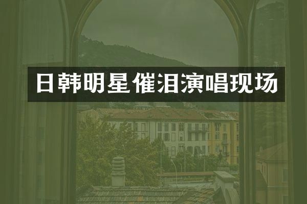 日韩明星催泪演唱现场