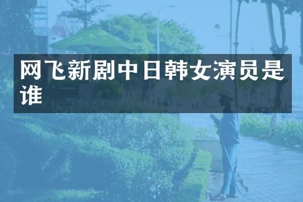 网飞新剧中日韩女演员是谁