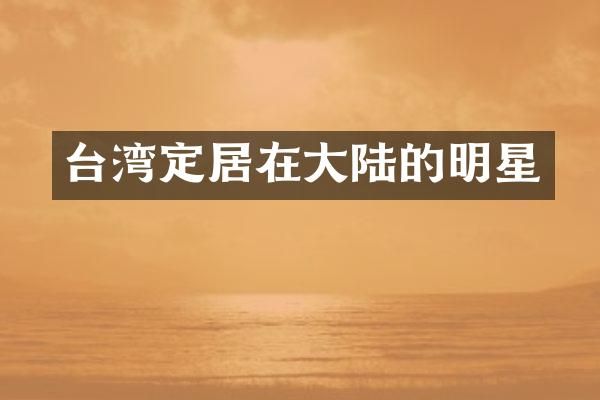 台湾定居在大陆的明星