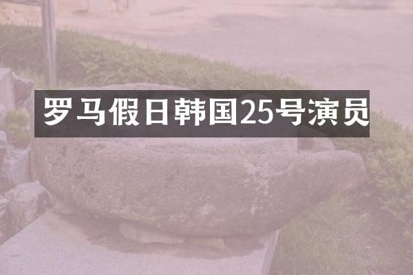 罗马假日韩国25号演员