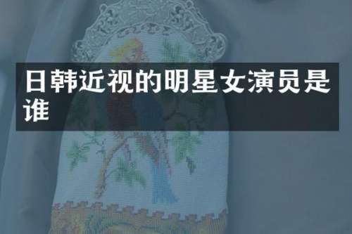 日韩近视的明星女演员是谁