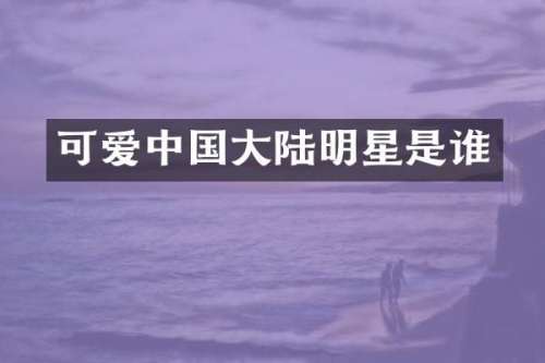 可爱中国大陆明星是谁
