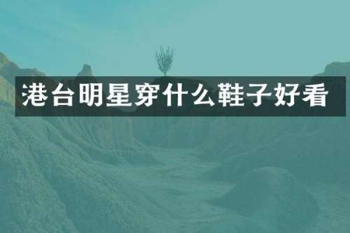 港台明星穿什么鞋子好看
