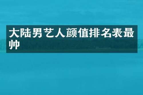 大陆男艺人颜值排名表最帅