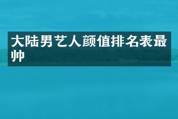 大陆男艺人颜值排名表最帅