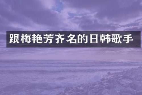 跟梅艳芳齐名的日韩歌手