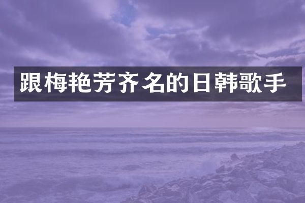 跟梅艳芳齐名的日韩歌手