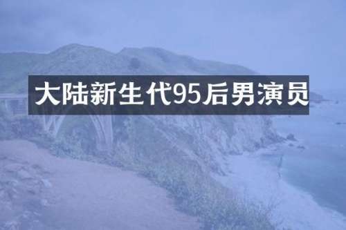 大陆新生代95后男演员