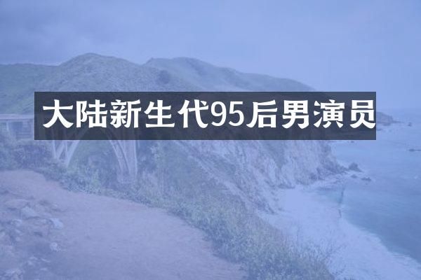 大陆新生代95后男演员