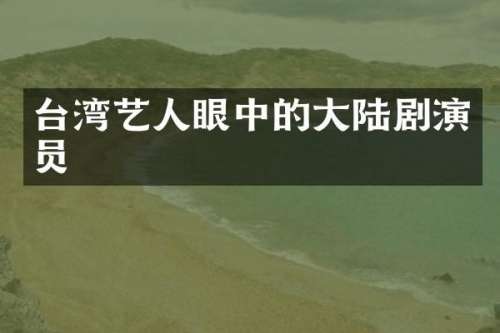 台湾艺人眼中的大陆剧演员