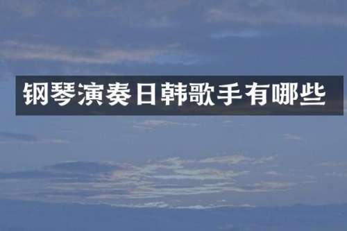 钢琴演奏日韩歌手有哪些