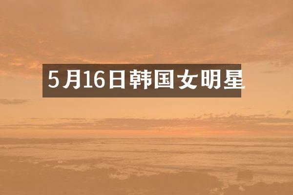 5月16日韩国女明星