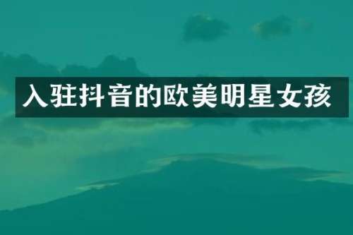 入驻抖音的欧美明星女孩
