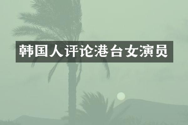 韩国人评论港台女演员