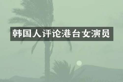 韩国人评论港台女演员