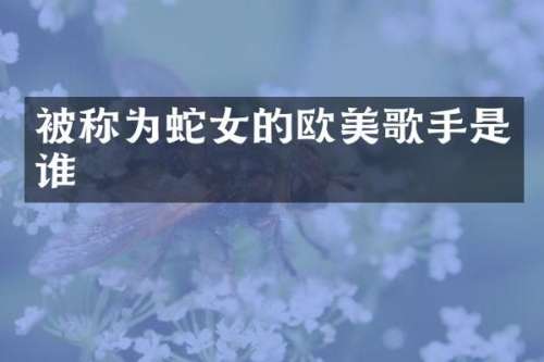 被称为蛇女的欧美歌手是谁
