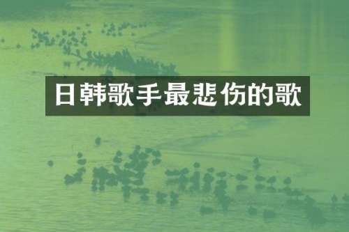 日韩歌手最悲伤的歌