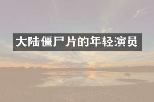 大陆僵尸片的年轻演员
