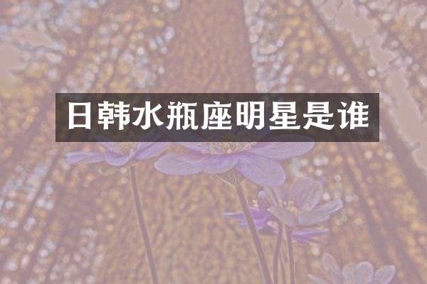 日韩水瓶座明星是谁