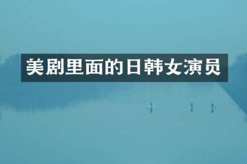 美剧里面的日韩女演员
