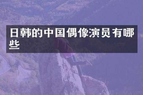 日韩的中国偶像演员有哪些