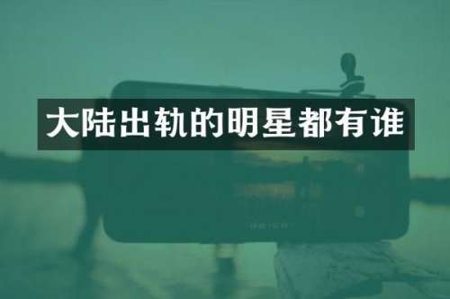大陆出轨的明星都有谁