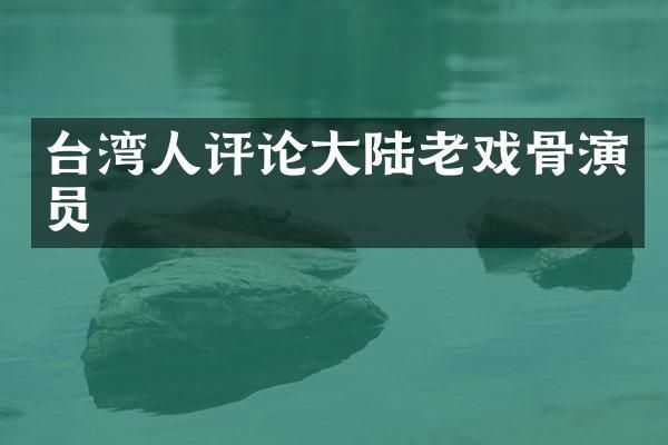 台湾人评论大陆老戏骨演员