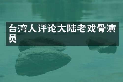 台湾人评论大陆老戏骨演员