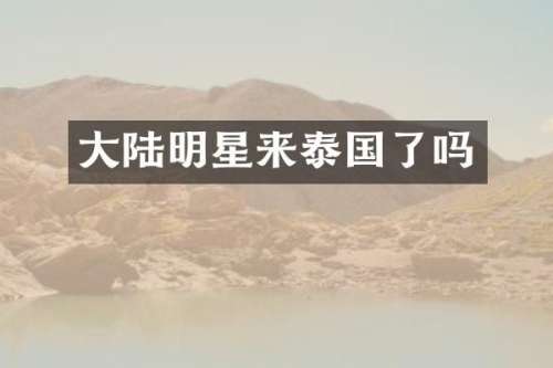 大陆明星来泰国了吗