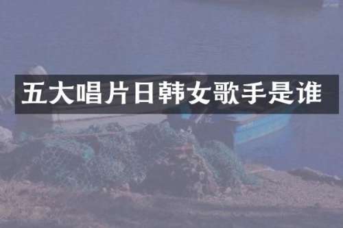 五大唱片日韩女歌手是谁